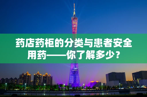 药店药柜的分类与患者安全用药——你了解多少？
