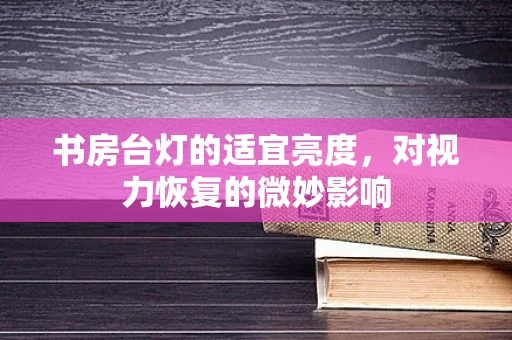 书房台灯的适宜亮度，对视力恢复的微妙影响