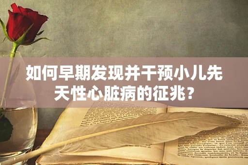 如何早期发现并干预小儿先天性心脏病的征兆？