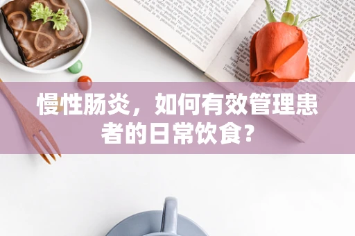 慢性肠炎，如何有效管理患者的日常饮食？