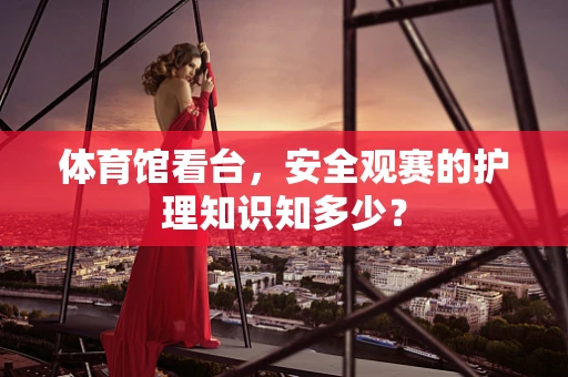 体育馆看台，安全观赛的护理知识知多少？