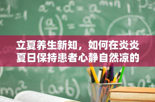 立夏养生新知，如何在炎炎夏日保持患者心静自然凉的护理之道？
