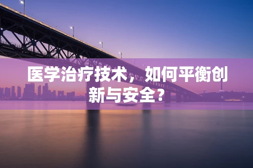 医学治疗技术，如何平衡创新与安全？