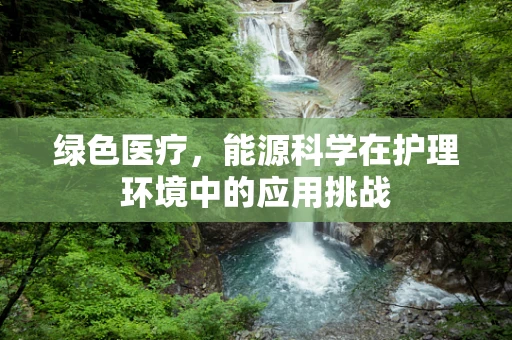 绿色医疗，能源科学在护理环境中的应用挑战
