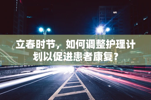 立春时节，如何调整护理计划以促进患者康复？
