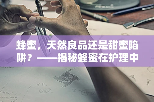 蜂蜜，天然良品还是甜蜜陷阱？——揭秘蜂蜜在护理中的双面性