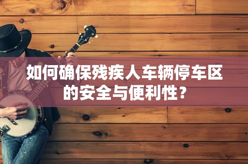 如何确保残疾人车辆停车区的安全与便利性？