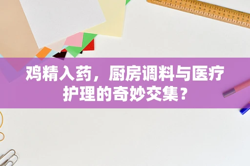 鸡精入药，厨房调料与医疗护理的奇妙交集？