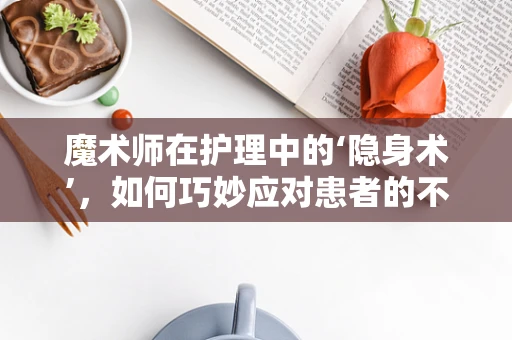 魔术师在护理中的‘隐身术’，如何巧妙应对患者的不安情绪？