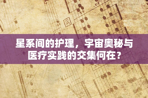 星系间的护理，宇宙奥秘与医疗实践的交集何在？