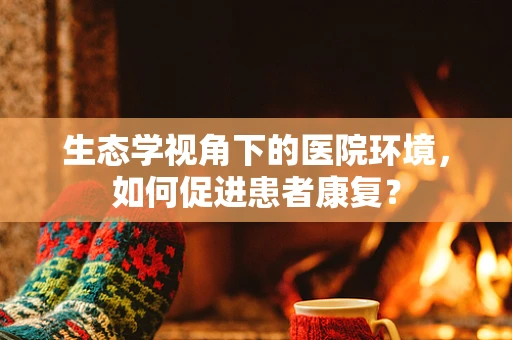 生态学视角下的医院环境，如何促进患者康复？
