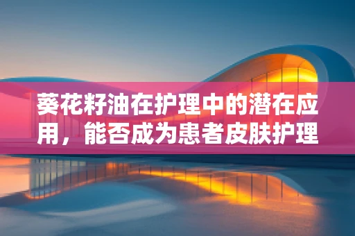 葵花籽油在护理中的潜在应用，能否成为患者皮肤护理的新宠？