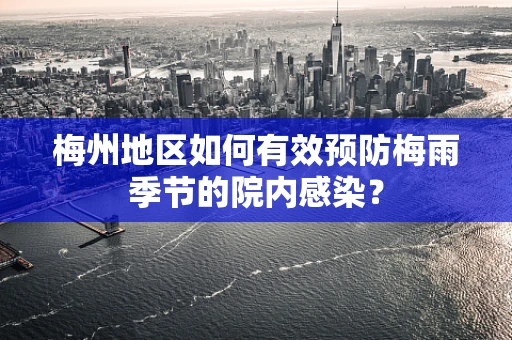 梅州地区如何有效预防梅雨季节的院内感染？