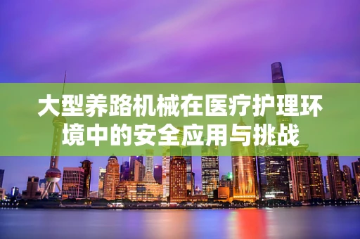 大型养路机械在医疗护理环境中的安全应用与挑战