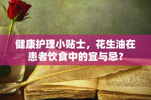 健康护理小贴士，花生油在患者饮食中的宜与忌？