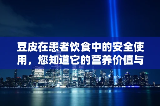 豆皮在患者饮食中的安全使用，您知道它的营养价值与潜在风险吗？