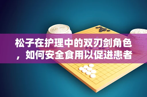 松子在护理中的双刃剑角色，如何安全食用以促进患者健康？