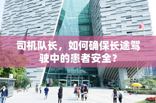 司机队长，如何确保长途驾驶中的患者安全？