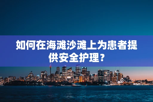 如何在海滩沙滩上为患者提供安全护理？