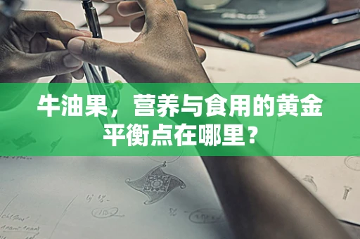 牛油果，营养与食用的黄金平衡点在哪里？