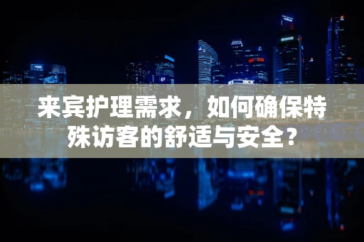 来宾护理需求，如何确保特殊访客的舒适与安全？