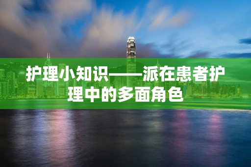 护理小知识——派在患者护理中的多面角色