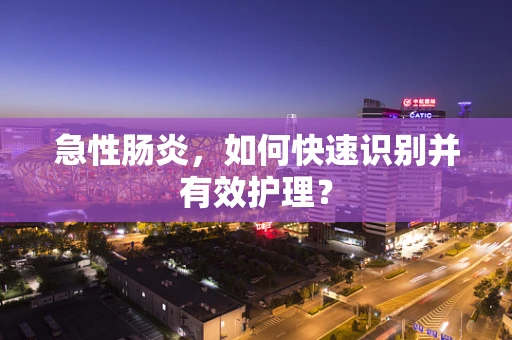 急性肠炎，如何快速识别并有效护理？