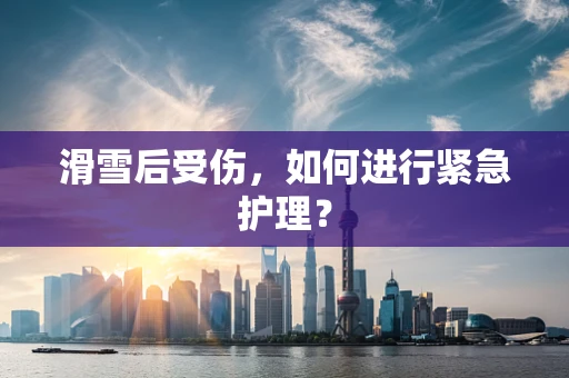 滑雪后受伤，如何进行紧急护理？