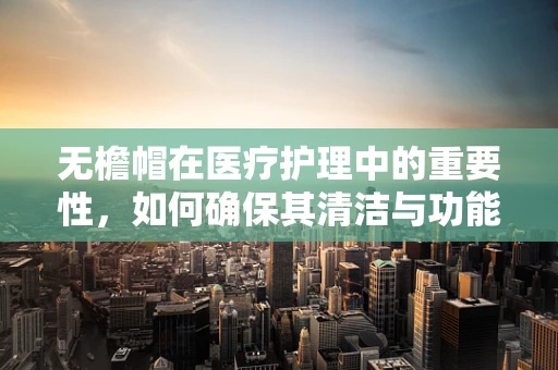 无檐帽在医疗护理中的重要性，如何确保其清洁与功能？