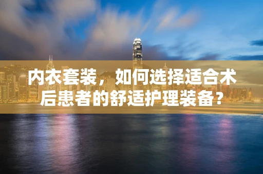 内衣套装，如何选择适合术后患者的舒适护理装备？