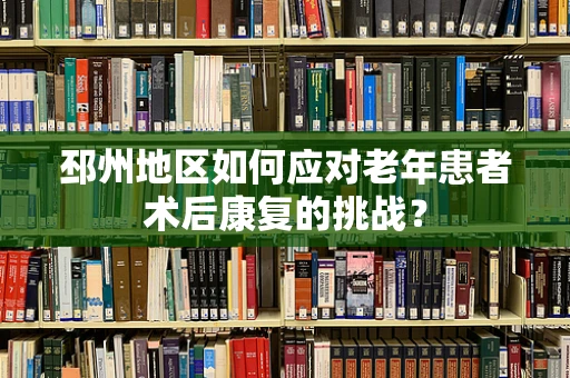 邳州地区如何应对老年患者术后康复的挑战？