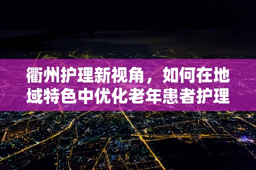 衢州护理新视角，如何在地域特色中优化老年患者护理策略？
