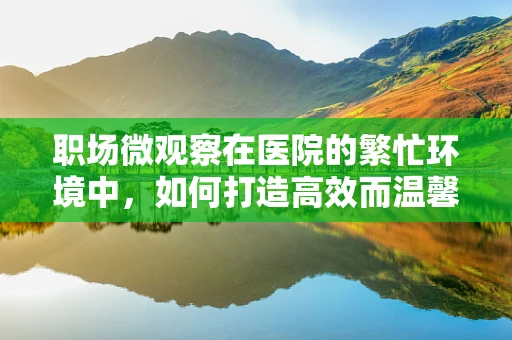 职场微观察在医院的繁忙环境中，如何打造高效而温馨的治疗工位？