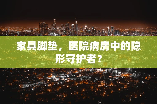 家具脚垫，医院病房中的隐形守护者？