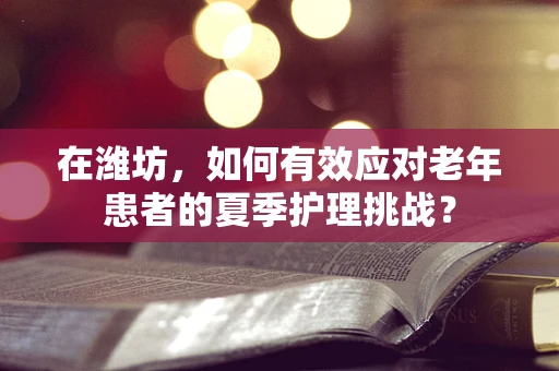 在潍坊，如何有效应对老年患者的夏季护理挑战？