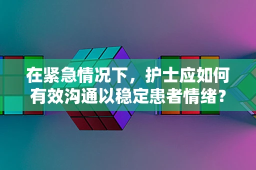 在紧急情况下，护士应如何有效沟通以稳定患者情绪？