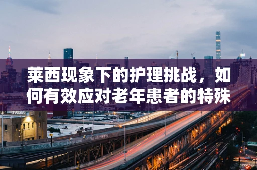 莱西现象下的护理挑战，如何有效应对老年患者的特殊需求？