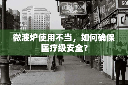 微波炉使用不当，如何确保医疗级安全？