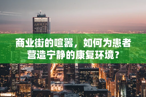 商业街的喧嚣，如何为患者营造宁静的康复环境？