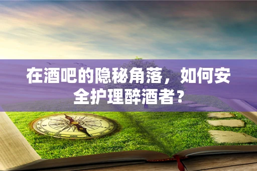 在酒吧的隐秘角落，如何安全护理醉酒者？
