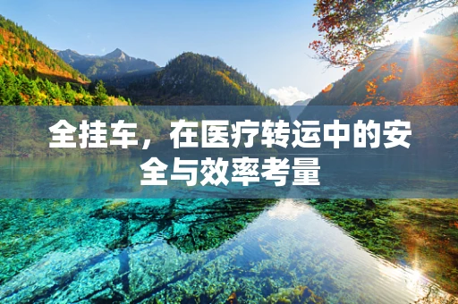 全挂车，在医疗转运中的安全与效率考量