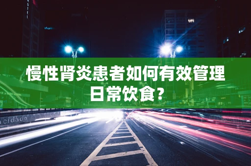 慢性肾炎患者如何有效管理日常饮食？