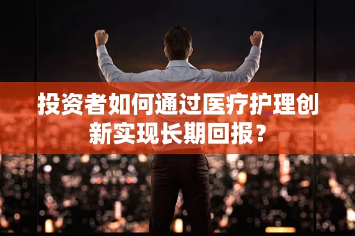 投资者如何通过医疗护理创新实现长期回报？