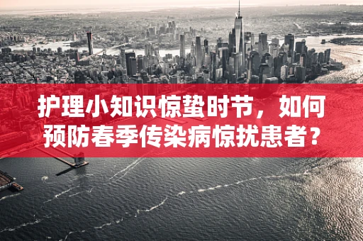 护理小知识惊蛰时节，如何预防春季传染病惊扰患者？