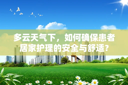 多云天气下，如何确保患者居家护理的安全与舒适？