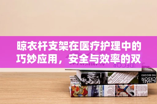 晾衣杆支架在医疗护理中的巧妙应用，安全与效率的双重考量
