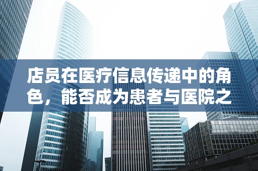 店员在医疗信息传递中的角色，能否成为患者与医院之间的桥梁？