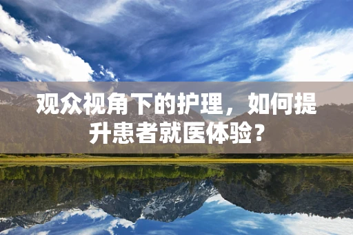 观众视角下的护理，如何提升患者就医体验？