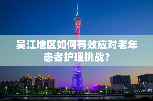 吴江地区如何有效应对老年患者护理挑战？