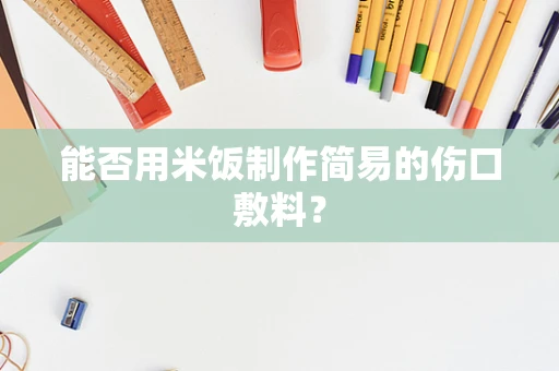 能否用米饭制作简易的伤口敷料？